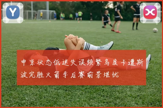 申京状态低迷失误频繁乌度卡遭斯波完胜火箭季后赛前景堪忧