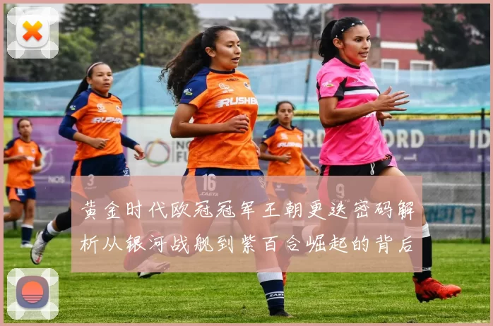 黄金时代欧冠冠军王朝更迭密码解析从银河战舰到紫百合崛起的背后故事