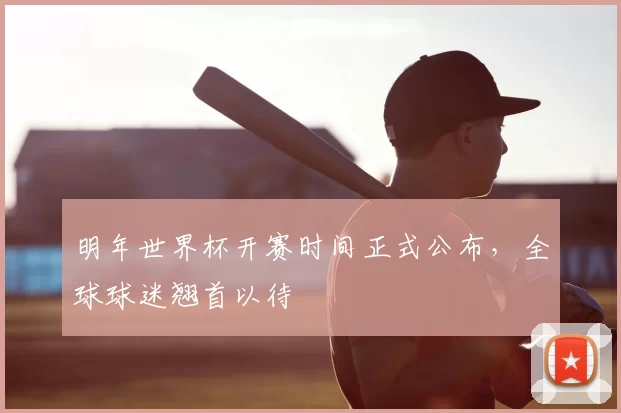 明年世界杯开赛时间正式公布，全球球迷翘首以待