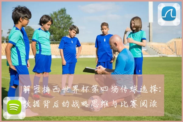 解密梅西世界杯第四场传球选择：数据背后的战略思维与比赛阅读