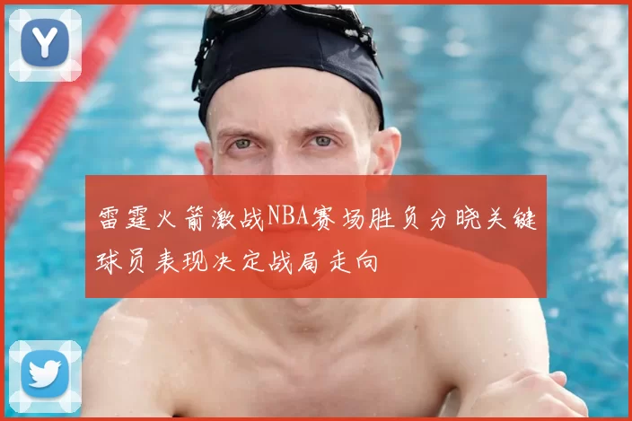 雷霆火箭激战NBA赛场胜负分晓关键球员表现决定战局走向