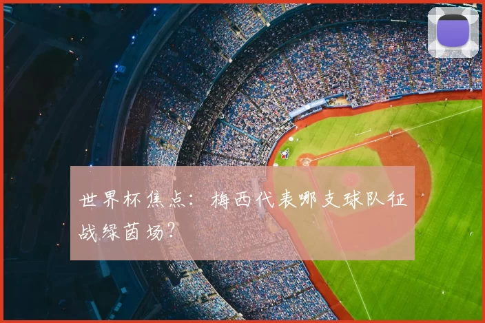 世界杯焦点：梅西代表哪支球队征战绿茵场？