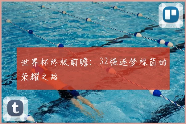 世界杯终极前瞻:32强逐梦绿茵的荣耀之路