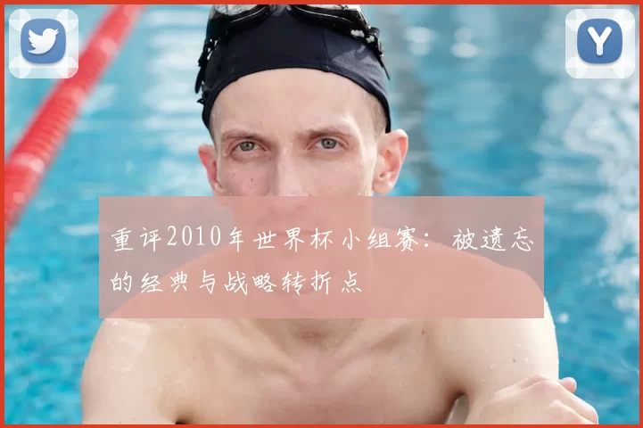 重评2010年世界杯小组赛:被遗忘的经典与战略转折点