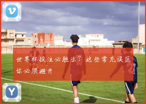 世界杯投注必胜法？这些常见误区你必须避开