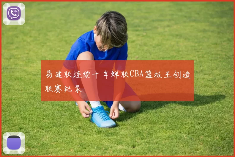 易建联连续十年蝉联CBA篮板王创造联赛纪录