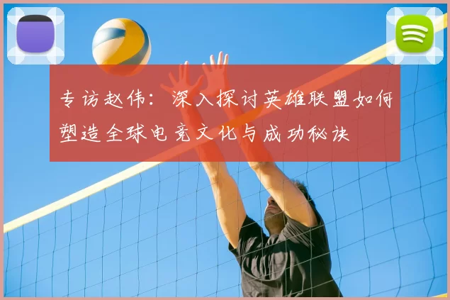 专访赵伟：深入探讨英雄联盟如何塑造全球电竞文化与成功秘诀