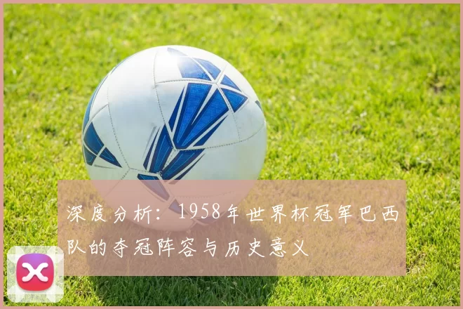 深度分析：1958年世界杯冠军巴西队的夺冠阵容与历史意义