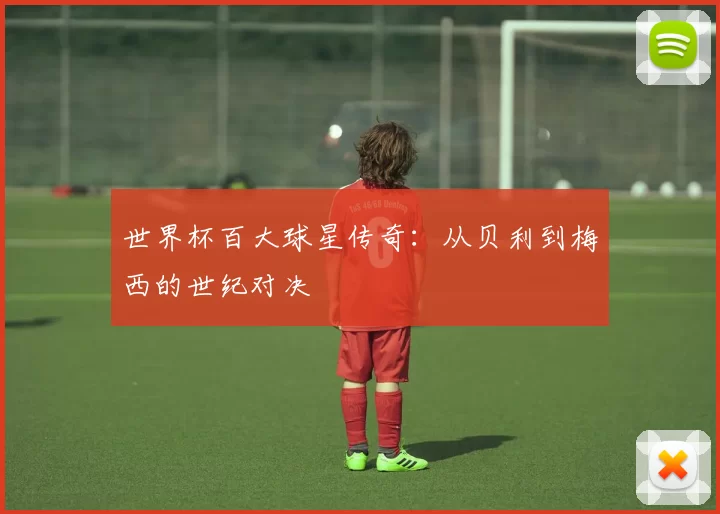 世界杯百大球星传奇：从贝利到梅西的世纪对决