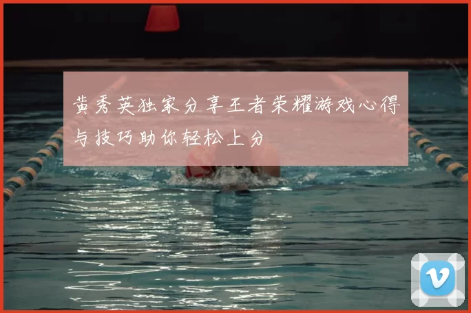 黄秀英独家分享王者荣耀游戏心得与技巧助你轻松上分