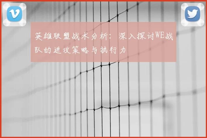 英雄联盟战术分析：深入探讨WE战队的进攻策略与执行力