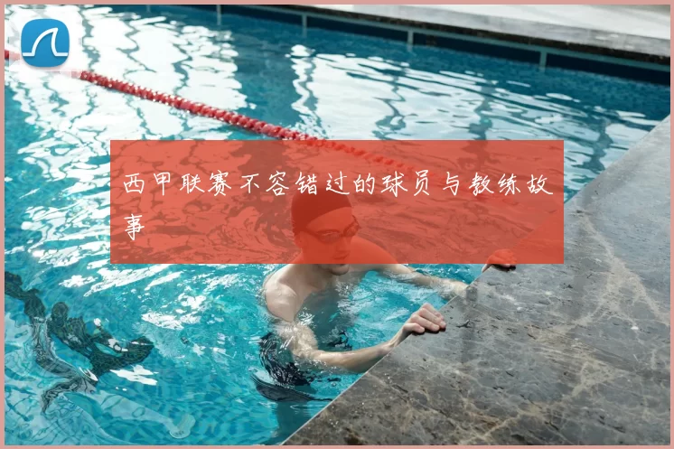 西甲联赛不容错过的球员与教练故事