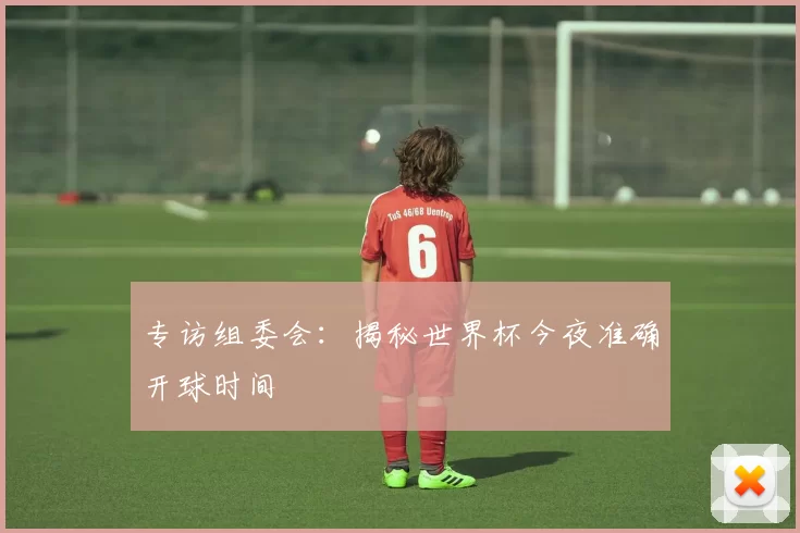 专访组委会:揭秘世界杯今夜准确开球时间