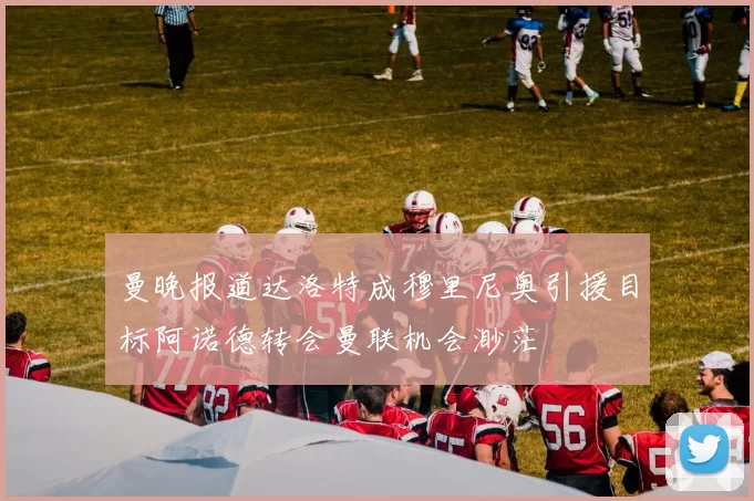 曼晚报道达洛特成穆里尼奥引援目标阿诺德转会曼联机会渺茫