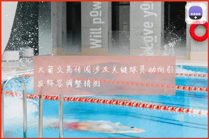火箭交易传闻涉及关键球员动向引发阵容调整猜测