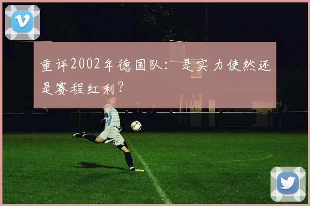 重评2002年德国队：是实力使然还是赛程红利？