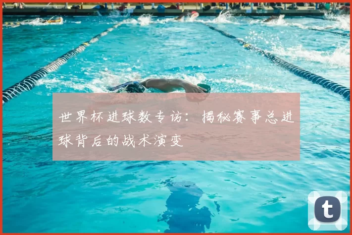 世界杯进球数专访:揭秘赛事总进球背后的战术演变