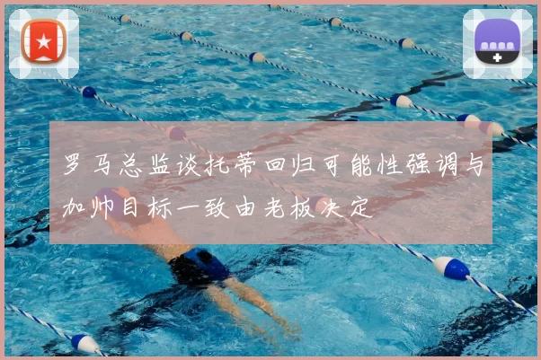 罗马总监谈托蒂回归可能性强调与加帅目标一致由老板决定