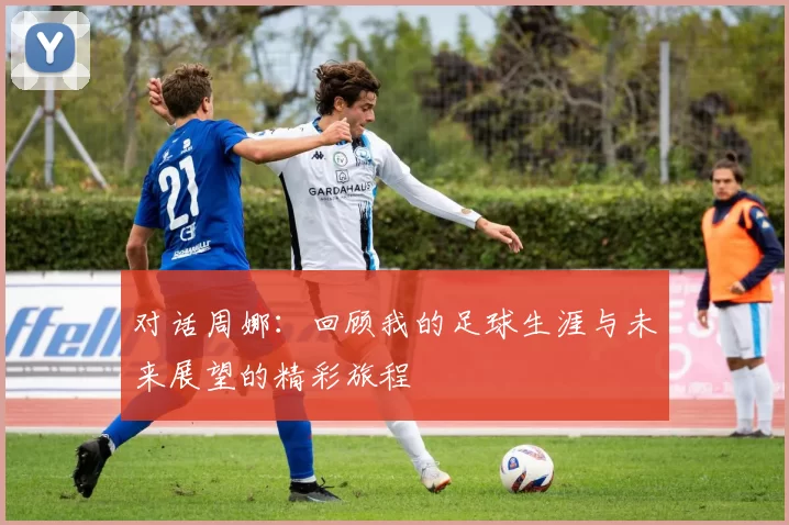 对话周娜：回顾我的足球生涯与未来展望的精彩旅程