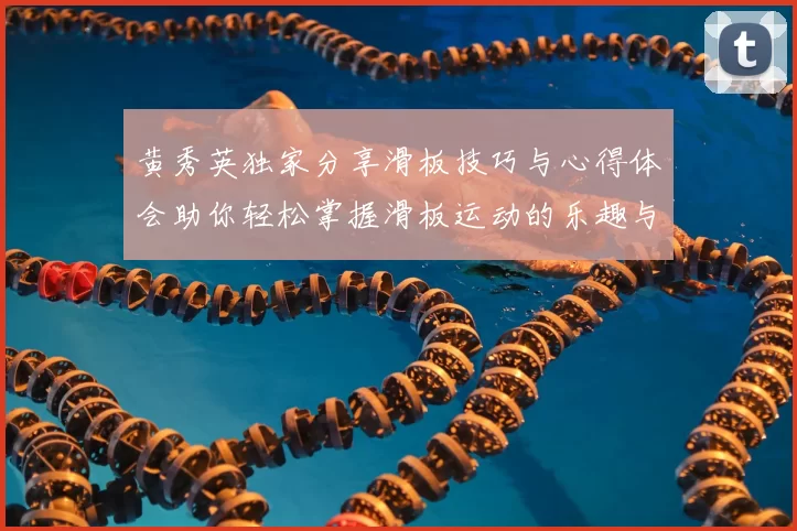 黄秀英独家分享滑板技巧与心得体会助你轻松掌握滑板运动的乐趣与挑战