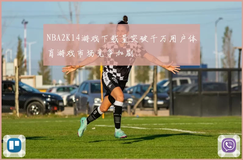 NBA2K14游戏下载量突破千万用户体育游戏市场竞争加剧