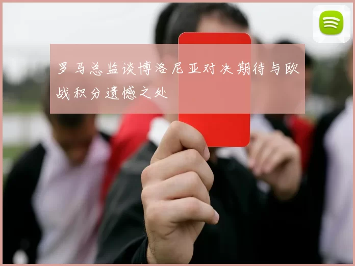 罗马总监谈博洛尼亚对决期待与欧战积分遗憾之处