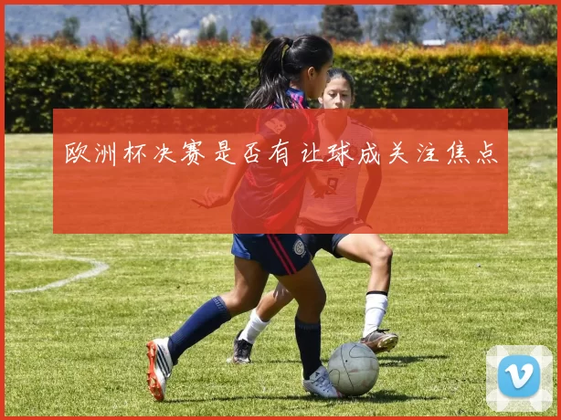 欧洲杯决赛是否有让球成关注焦点