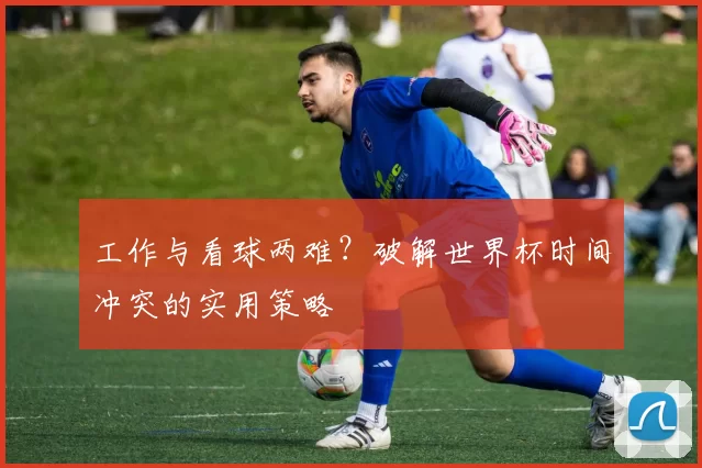 工作与看球两难?破解世界杯时间冲突的实用策略
