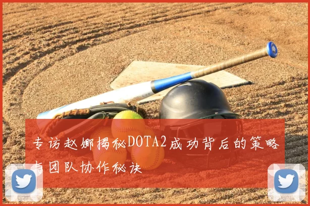 专访赵娜揭秘DOTA2成功背后的策略与团队协作秘诀