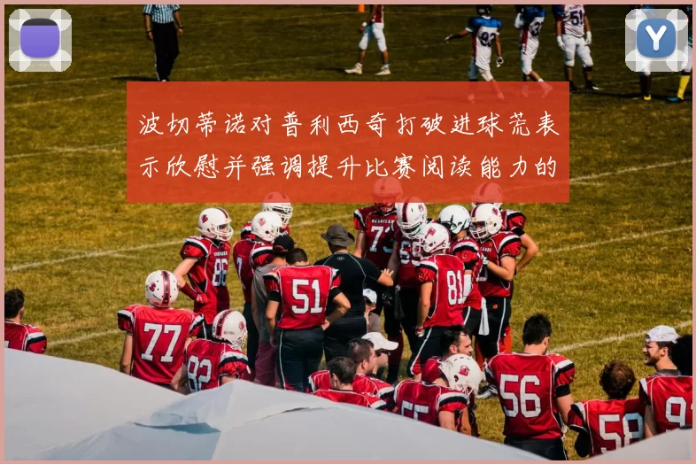 波切蒂诺对普利西奇打破进球荒表示欣慰并强调提升比赛阅读能力的重要性