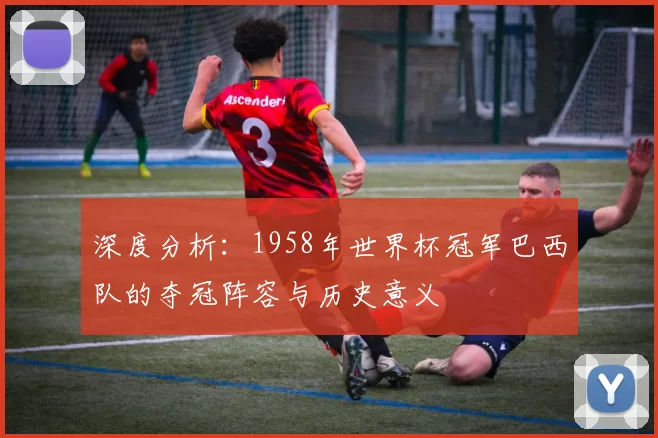 深度分析：1958年世界杯冠军巴西队的夺冠阵容与历史意义