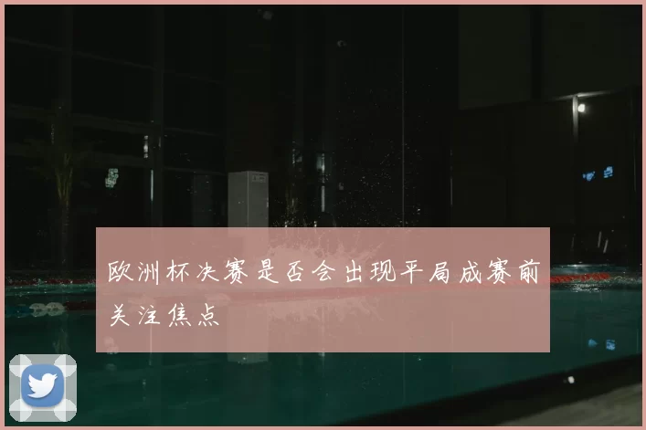 欧洲杯决赛是否会出现平局成赛前关注焦点