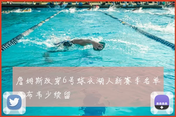 詹姆斯改穿6号球衣湖人新赛季名单公布韦少续留