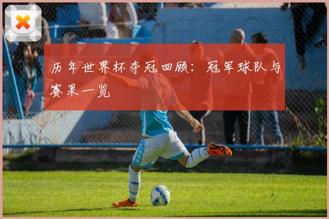 历年世界杯夺冠回顾:冠军球队与赛果一览