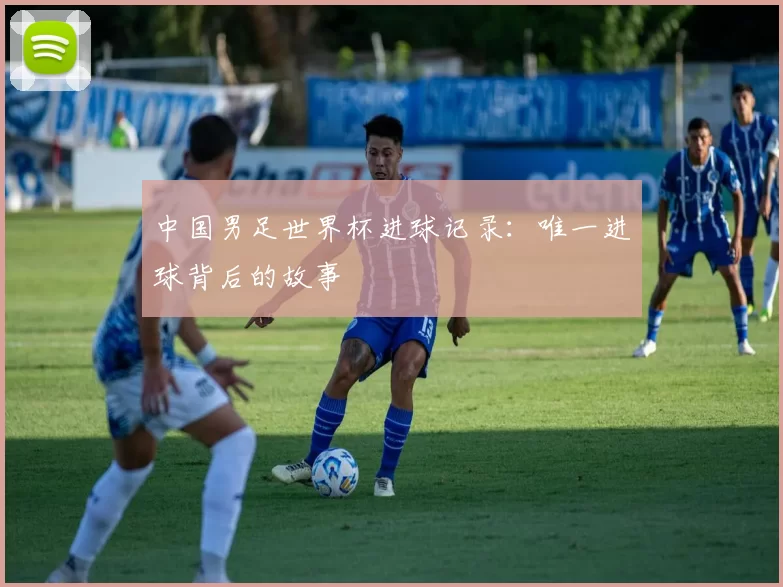 中国男足世界杯进球记录:唯一进球背后的故事