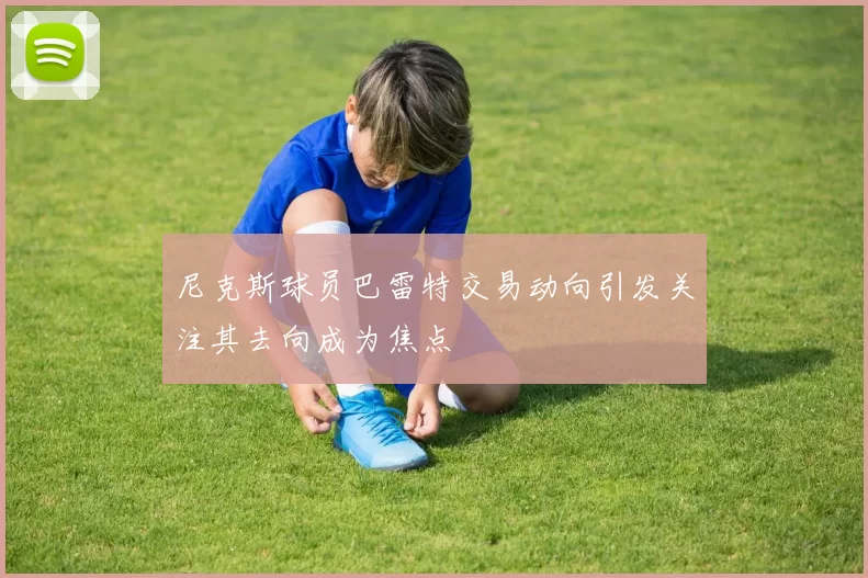 尼克斯球员巴雷特交易动向引发关注其去向成为焦点