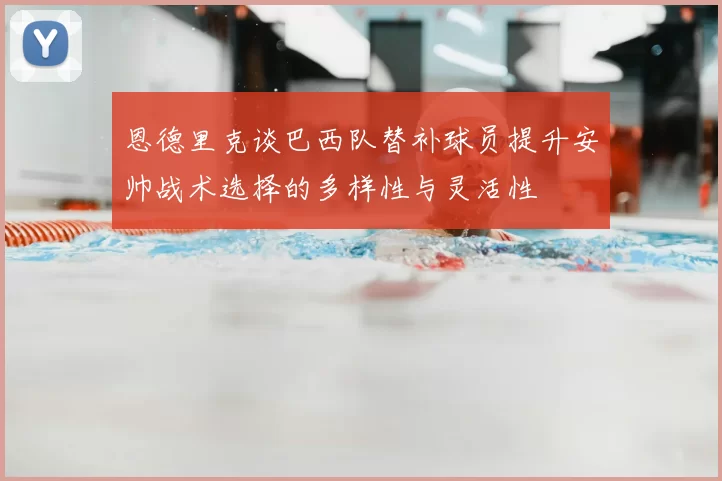 恩德里克谈巴西队替补球员提升安帅战术选择的多样性与灵活性
