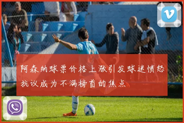 阿森纳球票价格上涨引发球迷愤怒抗议成为不满榜首的焦点