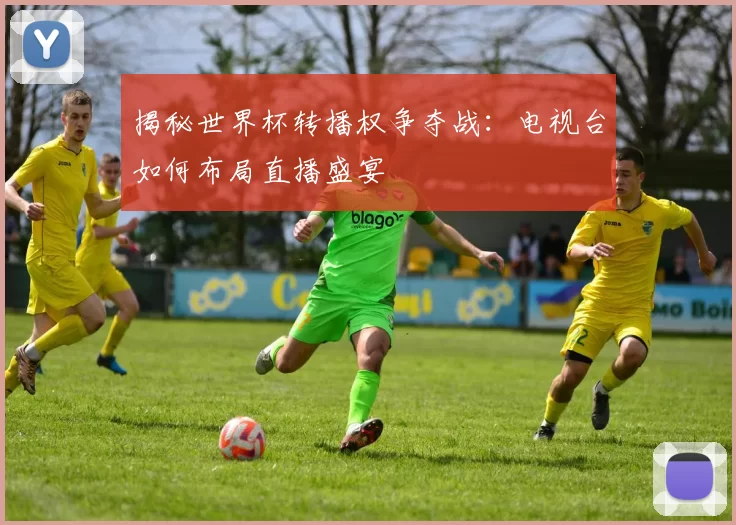 揭秘世界杯转播权争夺战:电视台如何布局直播盛宴