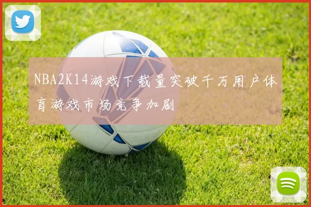 NBA2K14游戏下载量突破千万用户体育游戏市场竞争加剧