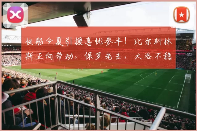快船今夏引援喜忧参半!比尔科林斯正向带动,保罗老去,大洛不稳