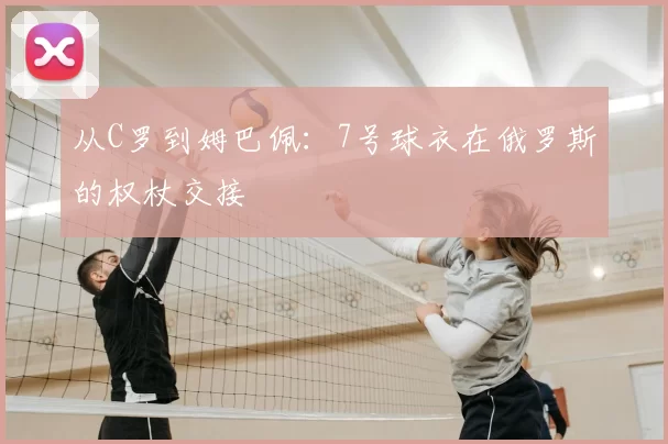 从C罗到姆巴佩:7号球衣在俄罗斯的权杖交接