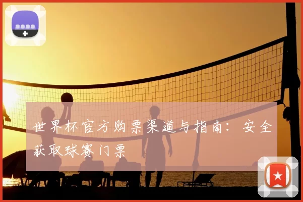 世界杯官方购票渠道与指南:安全获取球赛门票