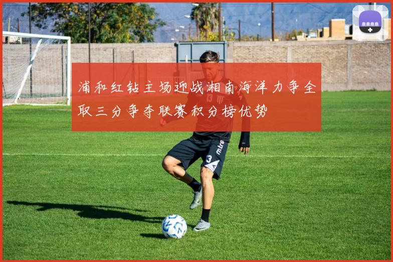 浦和红钻主场迎战湘南海洋力争全取三分争夺联赛积分榜优势