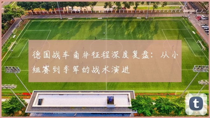 德国战车南非征程深度复盘：从小组赛到季军的战术演进