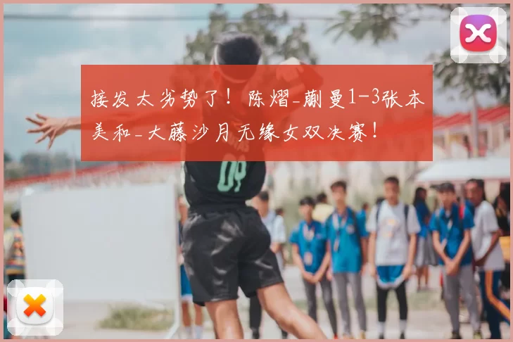 接发太劣势了！陈熠_蒯曼1-3张本美和_大藤沙月无缘女双决赛！