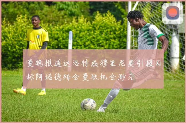 曼晚报道达洛特成穆里尼奥引援目标阿诺德转会曼联机会渺茫