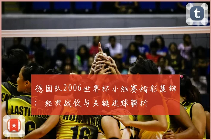 德国队2006世界杯小组赛精彩集锦：经典战役与关键进球解析