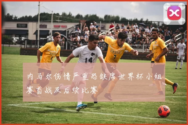 内马尔伤情严重恐缺席世界杯小组赛首战及后续比赛