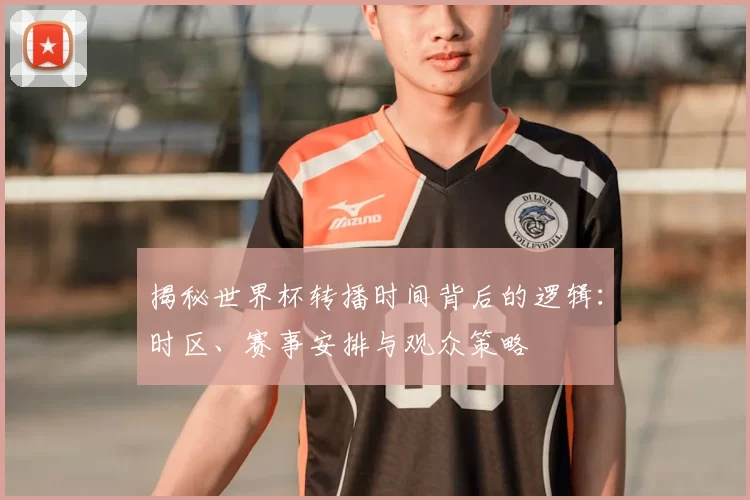 揭秘世界杯转播时间背后的逻辑：时区、赛事安排与观众策略